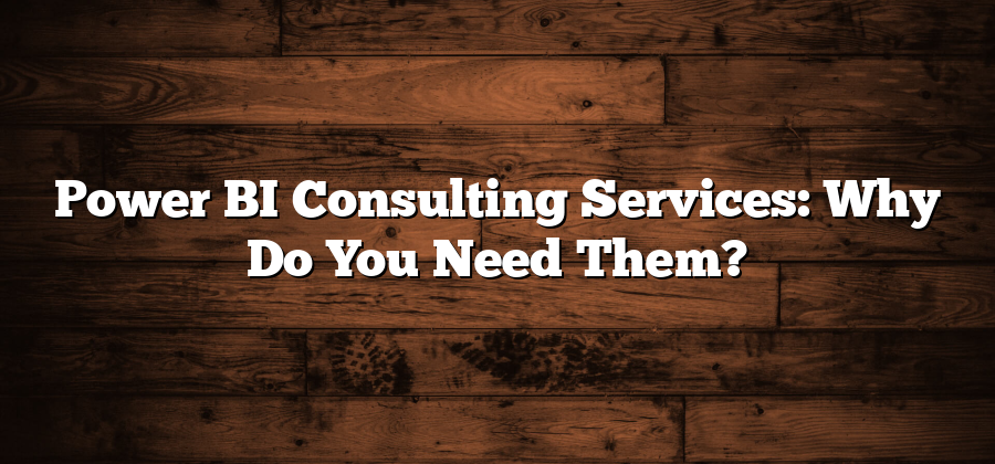 Power BI Consulting Services: Why Do You Need Them?