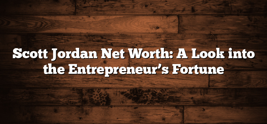 Scott Jordan Net Worth: A Look into the Entrepreneur’s Fortune