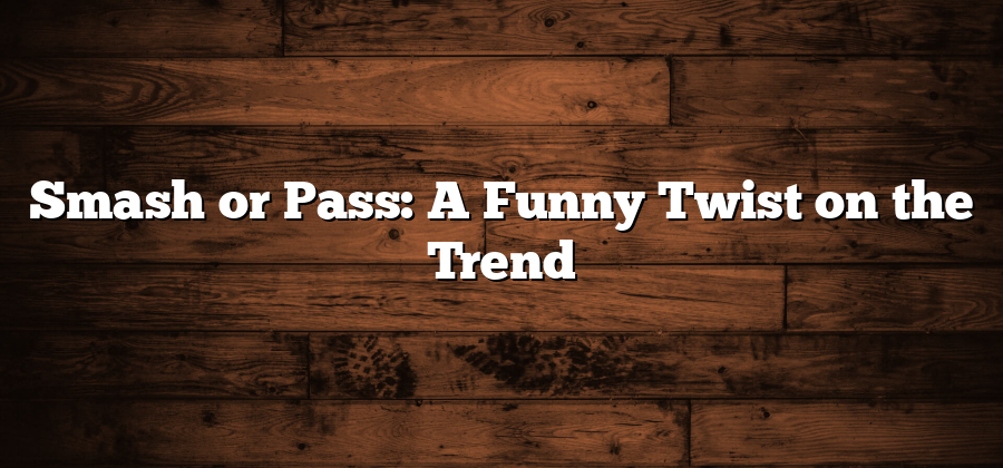 Smash or Pass: A Funny Twist on the Trend