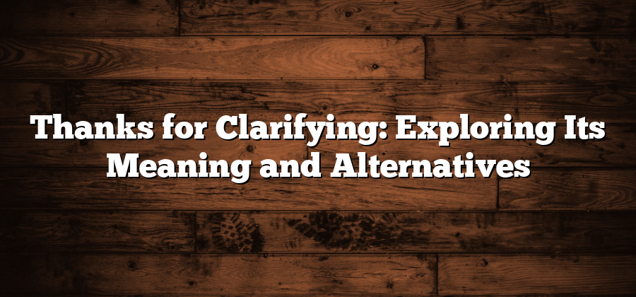 Thanks for Clarifying: Exploring Its Meaning and Alternatives