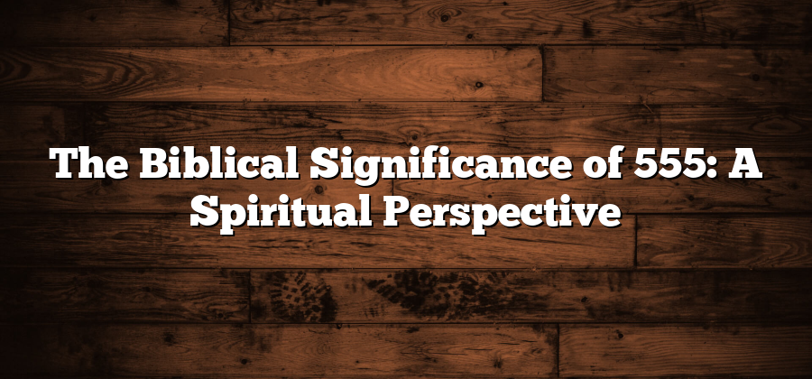 The Biblical Significance of 555: A Spiritual Perspective