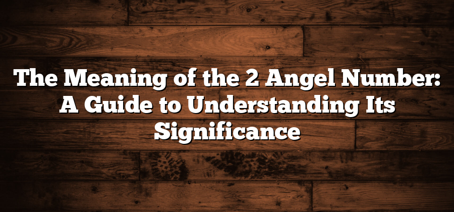 The Meaning of the 2 Angel Number: A Guide to Understanding Its Significance