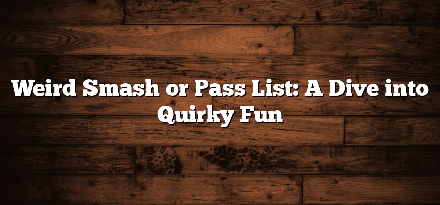 Weird Smash or Pass List: A Dive into Quirky Fun