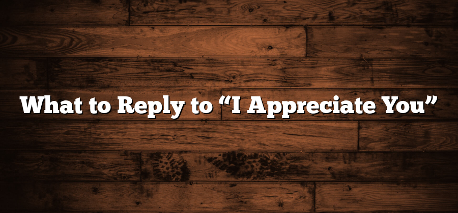 What to Reply to “I Appreciate You”