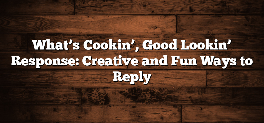 What’s Cookin’, Good Lookin’ Response: Creative and Fun Ways to Reply