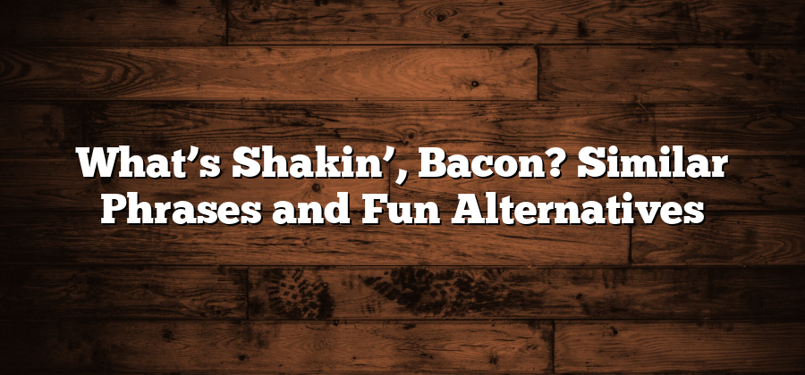 What’s Shakin’, Bacon? Similar Phrases and Fun Alternatives