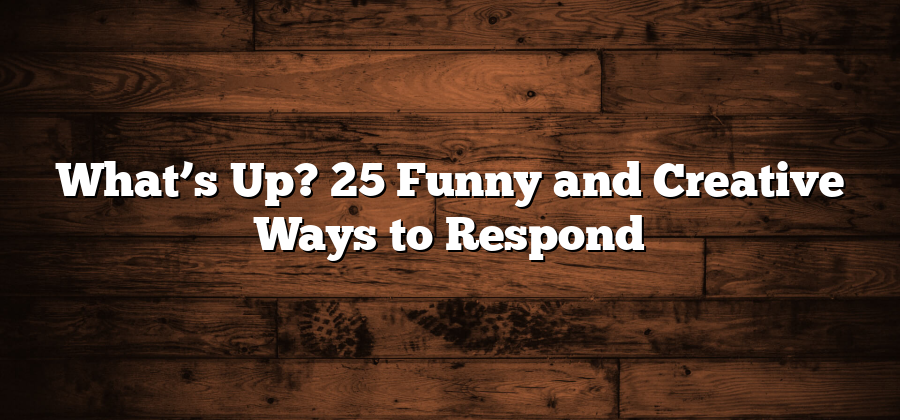 What’s Up? 25 Funny and Creative Ways to Respond