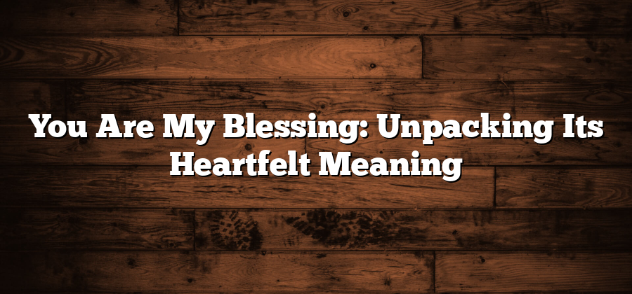 You Are My Blessing: Unpacking Its Heartfelt Meaning