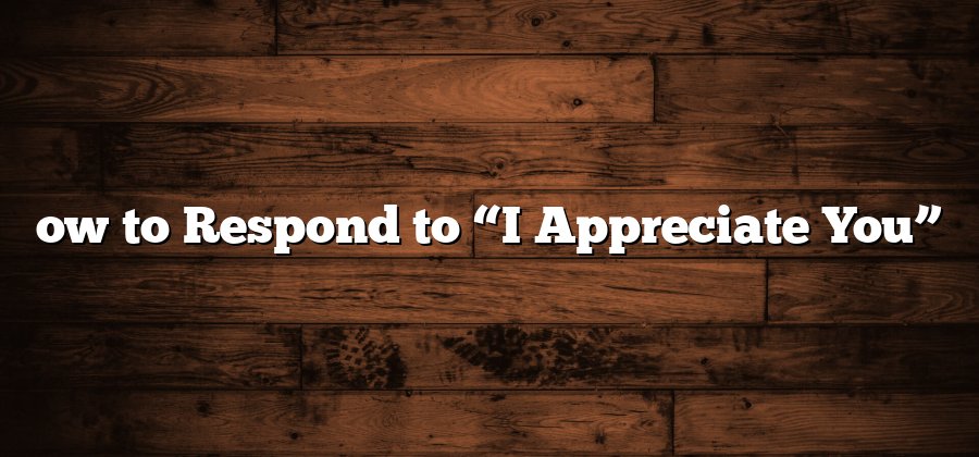 ow to Respond to “I Appreciate You”