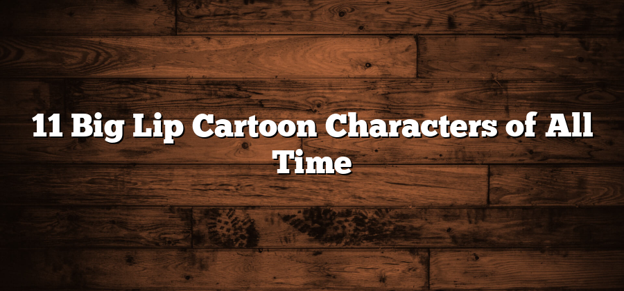 11 Big Lip Cartoon Characters of All Time