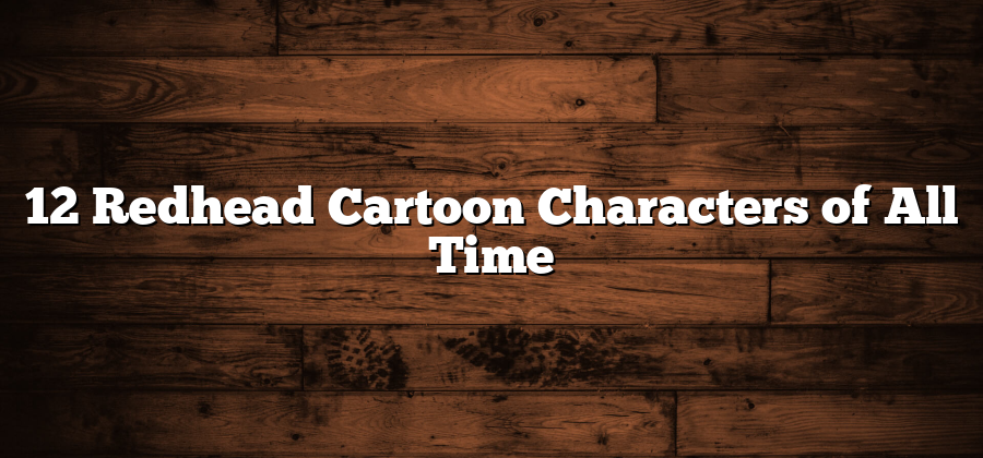 12 Redhead Cartoon Characters of All Time