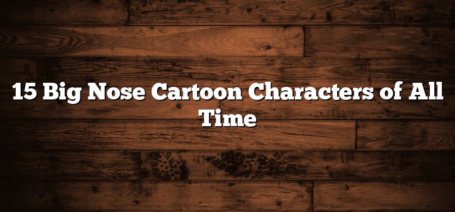 15 Big Nose Cartoon Characters of All Time