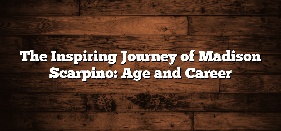 The Inspiring Journey of Madison Scarpino: Age and Career