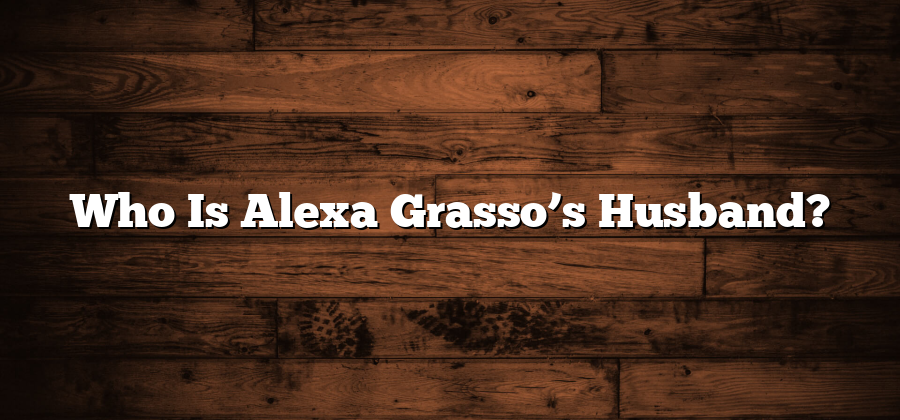 Who Is Alexa Grasso’s Husband?