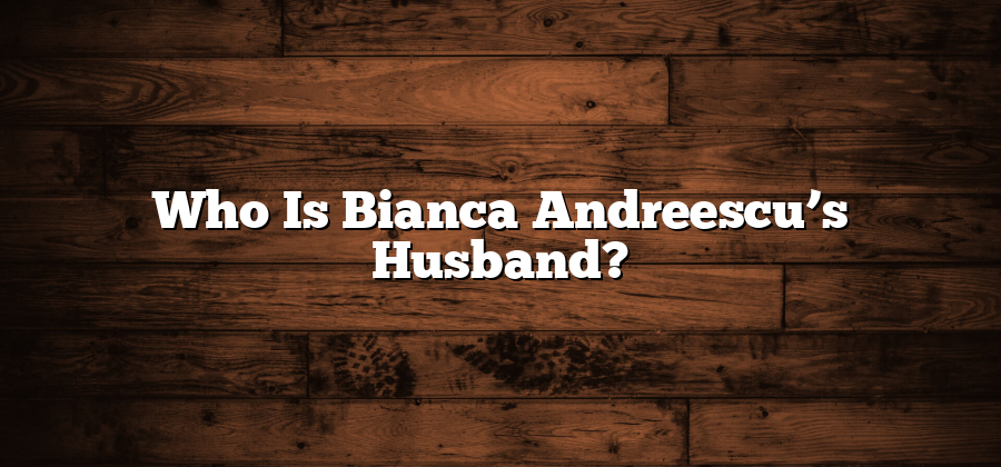 Who Is Bianca Andreescu’s Husband?