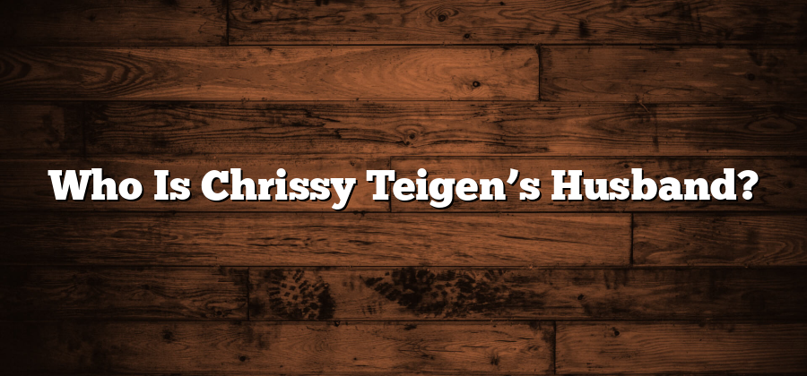 Who Is Chrissy Teigen’s Husband?