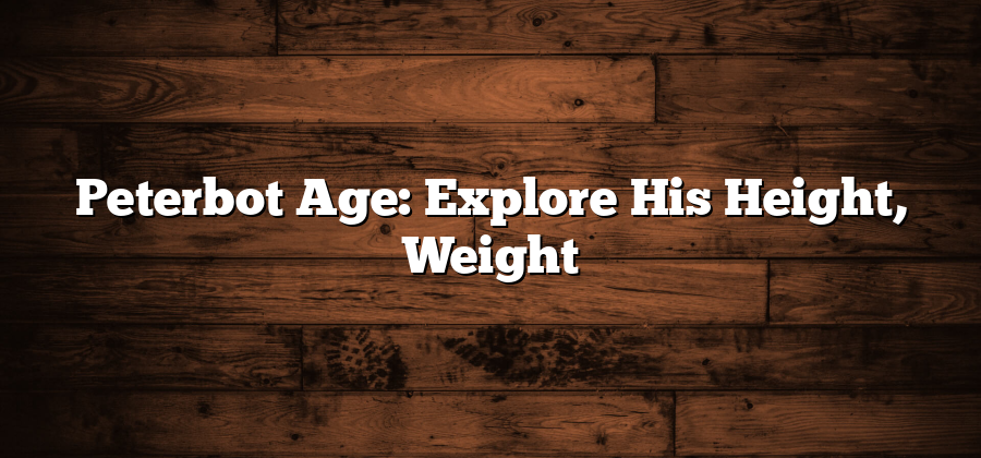 Peterbot Age: Explore His Height, Weight