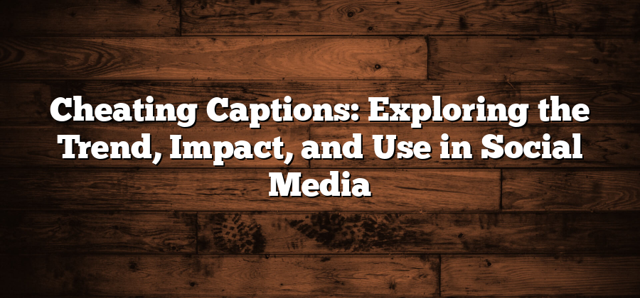 Cheating Captions: Exploring the Trend, Impact, and Use in Social Media