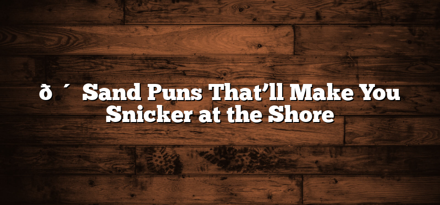 🌴 Sand Puns That’ll Make You Snicker at the Shore