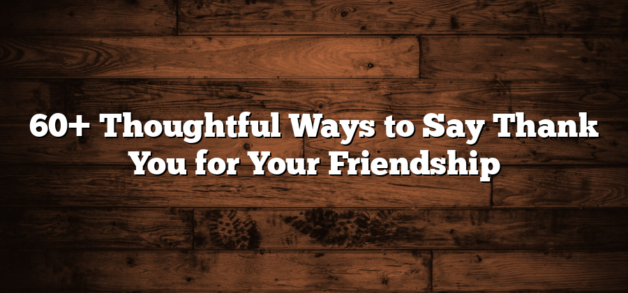 60+ Thoughtful Ways to Say Thank You for Your Friendship